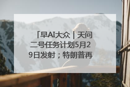 早AI大众｜天问二号任务计划5月29日发射；特朗普再威胁削减哈佛拨款